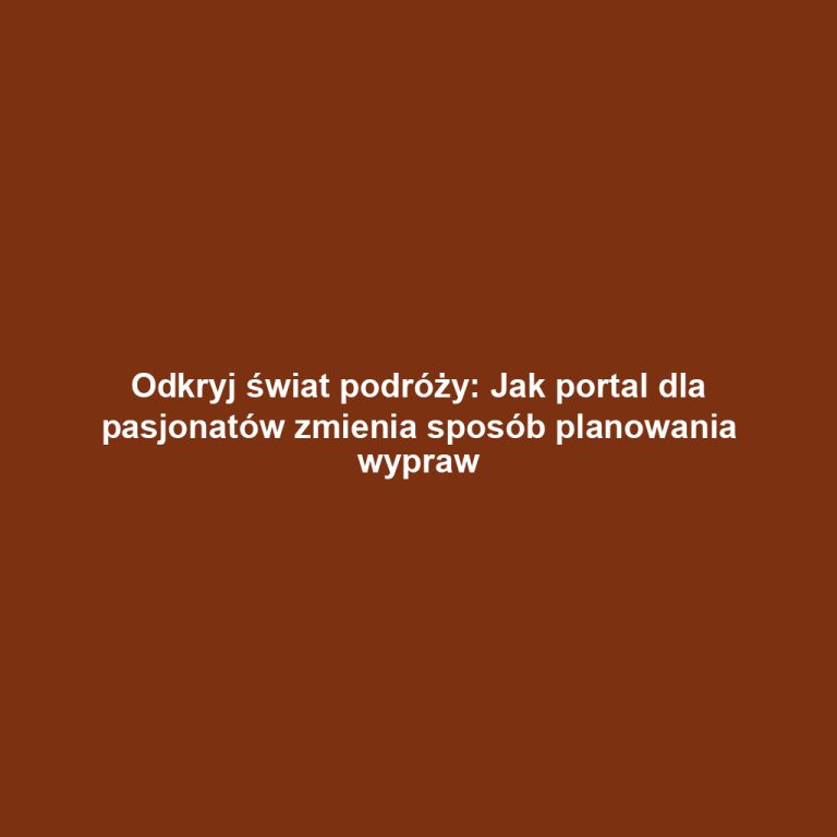 Odkryj świat podróży: Jak portal dla pasjonatów zmienia sposób planowania wypraw