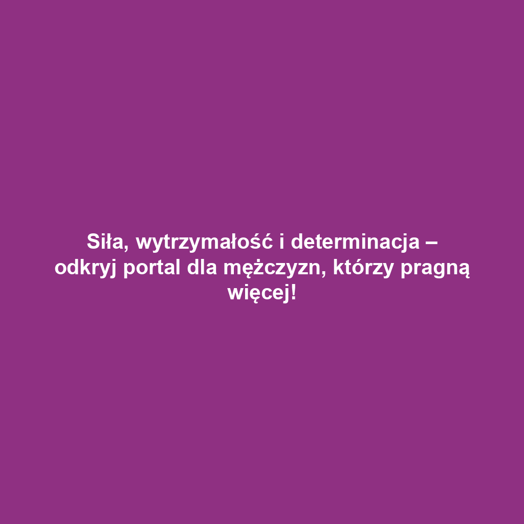 Siła, wytrzymałość i determinacja – odkryj portal dla mężczyzn, którzy pragną więcej!
