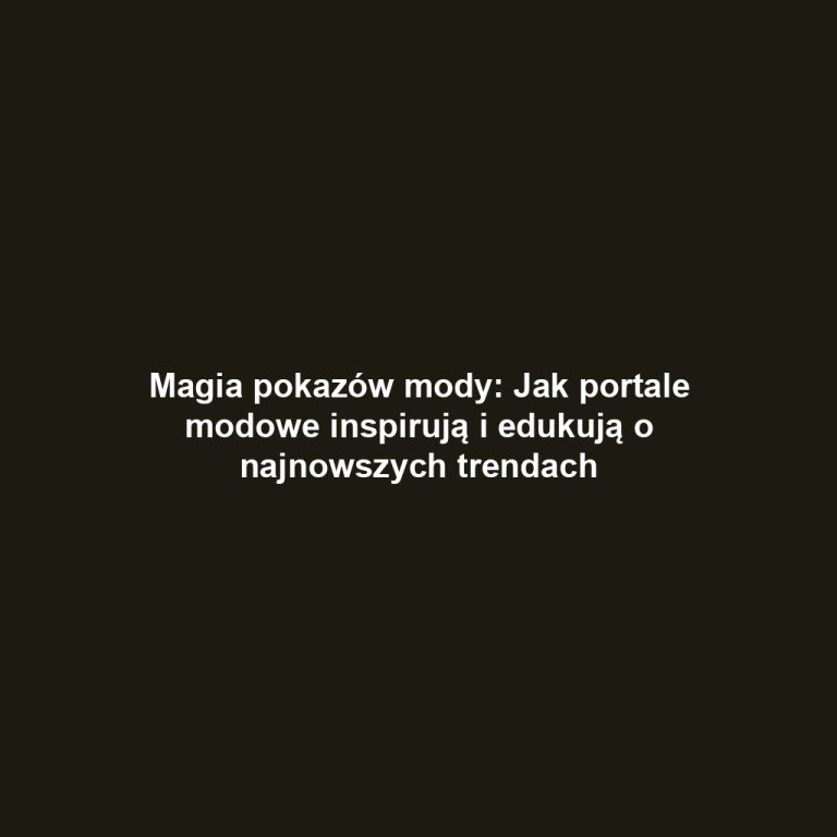 Magia pokazów mody: Jak portale modowe inspirują i edukują o najnowszych trendach