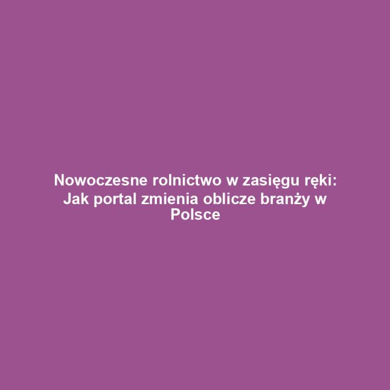 Nowoczesne rolnictwo w zasięgu ręki: Jak portal zmienia oblicze branży w Polsce