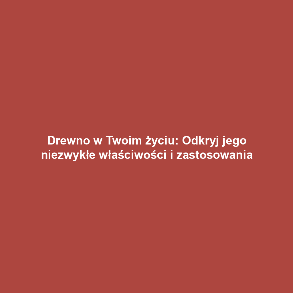Drewno w Twoim życiu: Odkryj jego niezwykłe właściwości i zastosowania