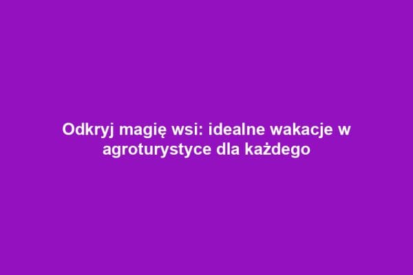 Odkryj magię wsi: idealne wakacje w agroturystyce dla każdego Odkryj magię wsi: idealne wakacje w agroturystyce dla każdego
