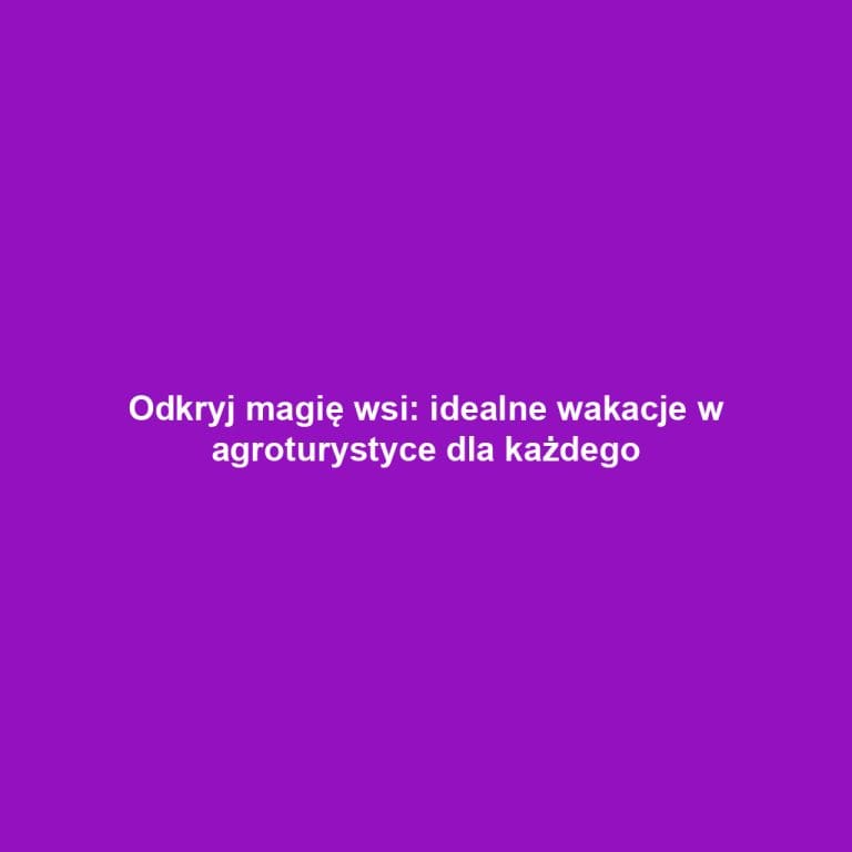 Odkryj magię wsi: idealne wakacje w agroturystyce dla każdego