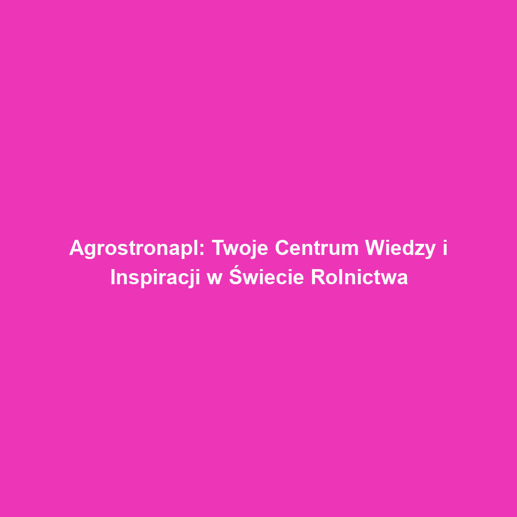 Agrostronapl: Twoje Centrum Wiedzy i Inspiracji w Świecie Rolnictwa