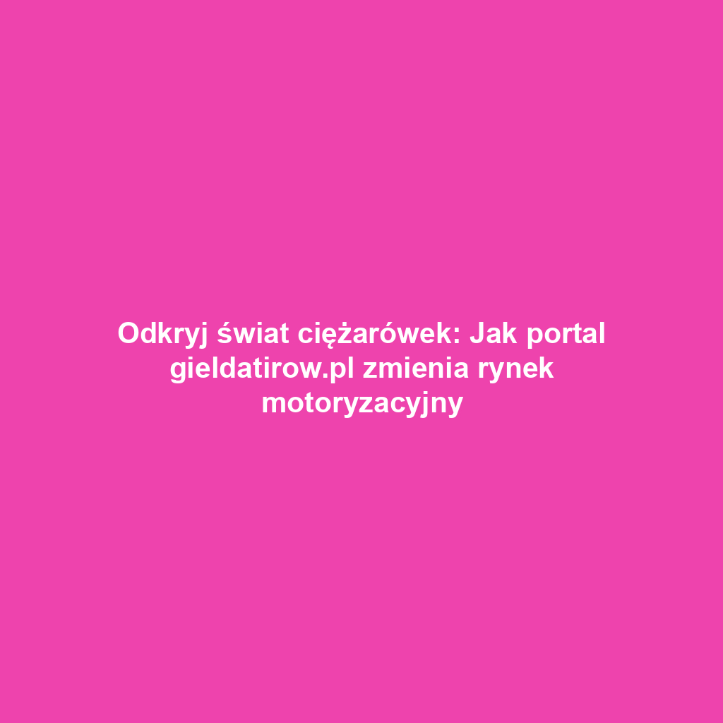 Odkryj świat ciężarówek: Jak portal gieldatirow.pl zmienia rynek motoryzacyjny