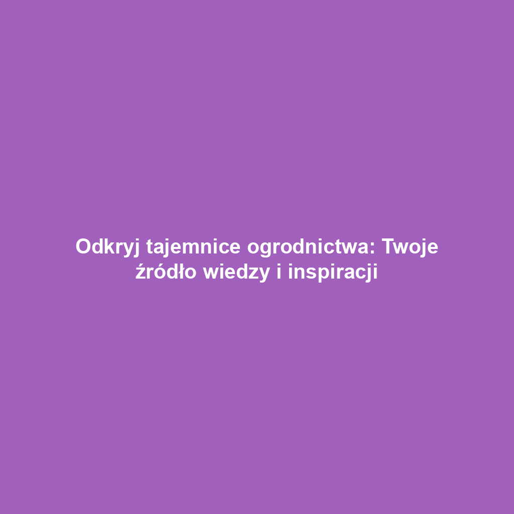 Odkryj tajemnice ogrodnictwa: Twoje źródło wiedzy i inspiracji