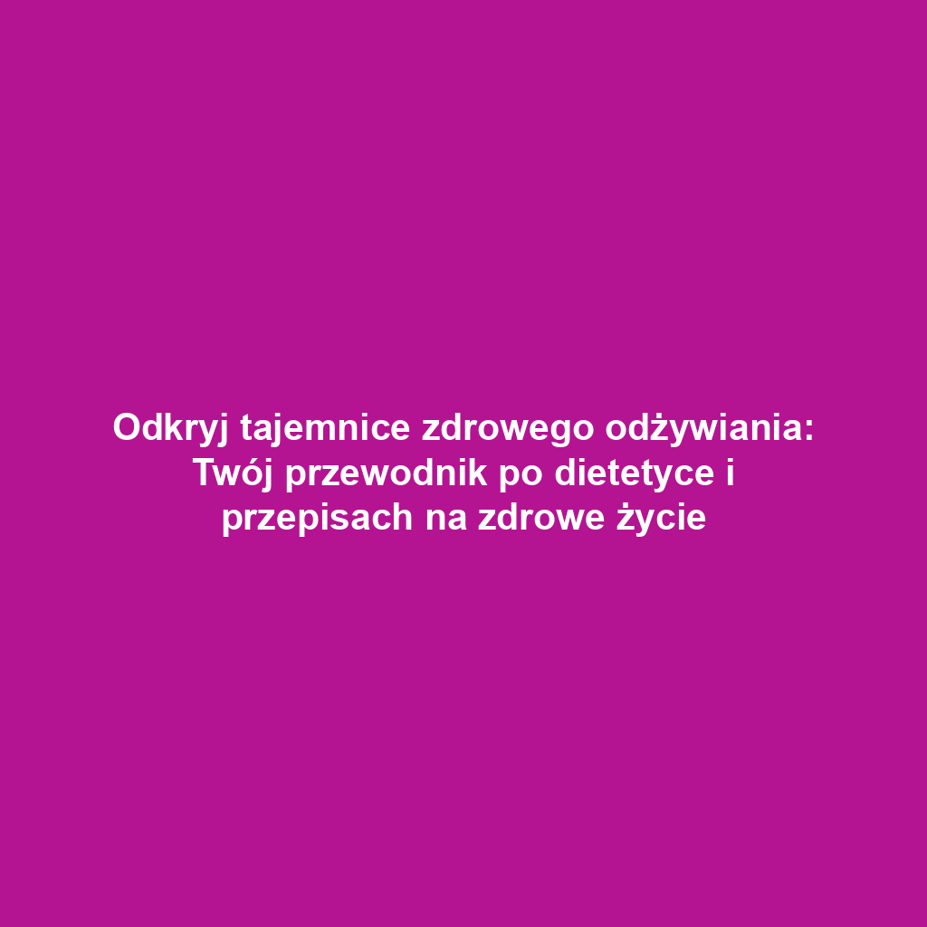 Odkryj tajemnice zdrowego odżywiania: Twój przewodnik po dietetyce i przepisach na zdrowe życie