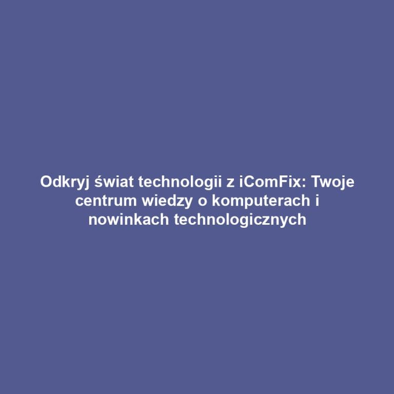 Odkryj świat technologii z iComFix: Twoje centrum wiedzy o komputerach i nowinkach technologicznych