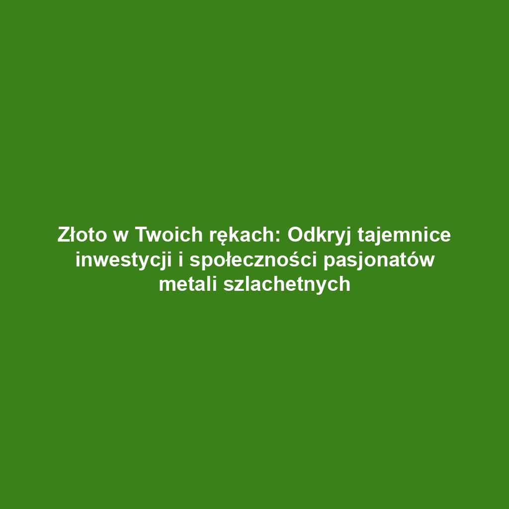 Złoto w Twoich rękach: Odkryj tajemnice inwestycji i społeczności pasjonatów metali szlachetnych