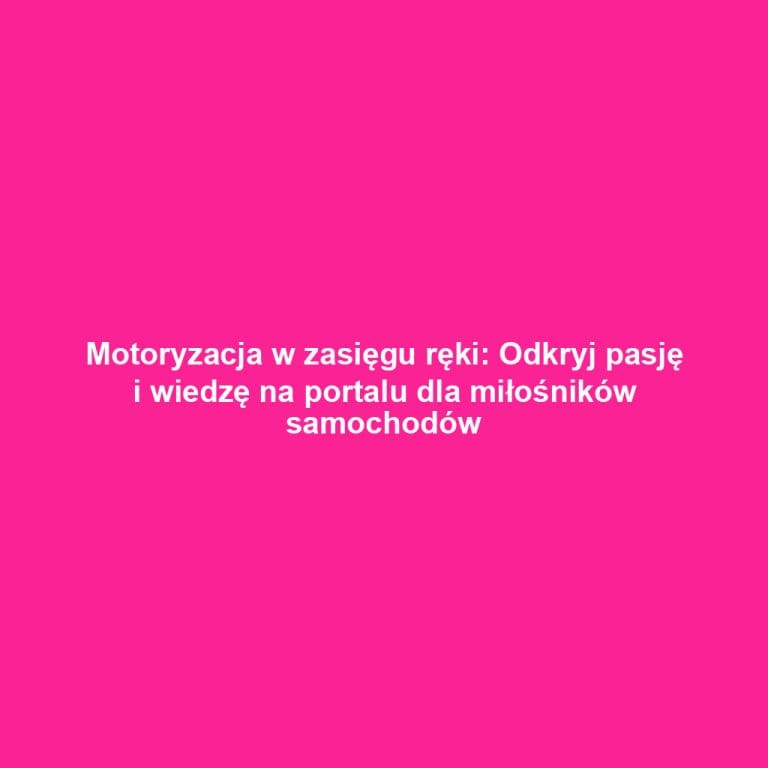 Motoryzacja w zasięgu ręki: Odkryj pasję i wiedzę na portalu dla miłośników samochodów