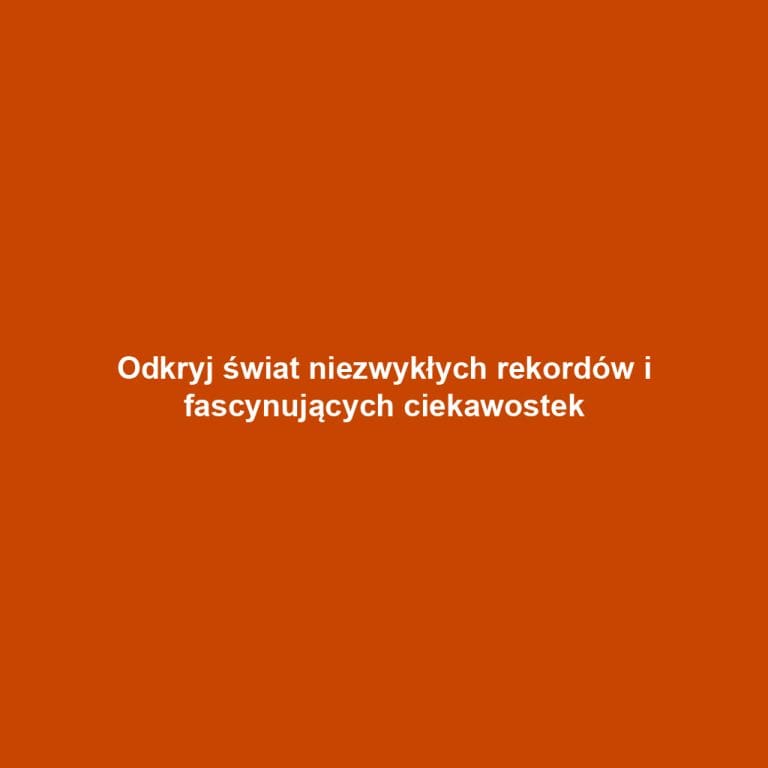 Odkryj świat niezwykłych rekordów i fascynujących ciekawostek