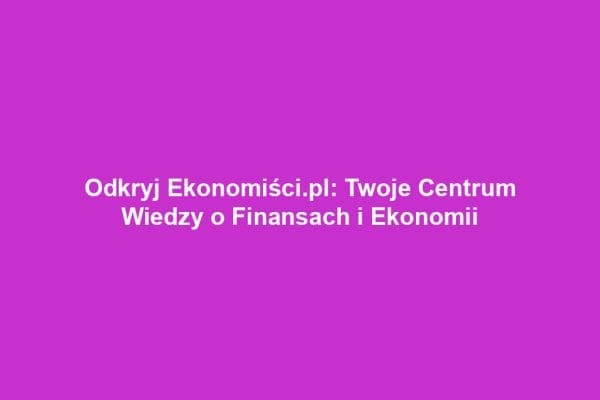 Odkryj Ekonomiści.pl: Twoje Centrum Wiedzy o Finansach i Ekonomii