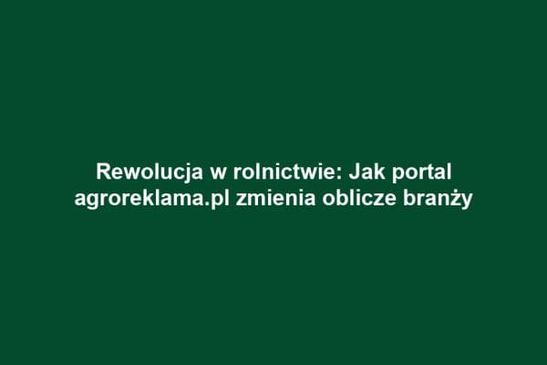 Rewolucja w rolnictwie: Jak portal agroreklama.pl zmienia oblicze branży