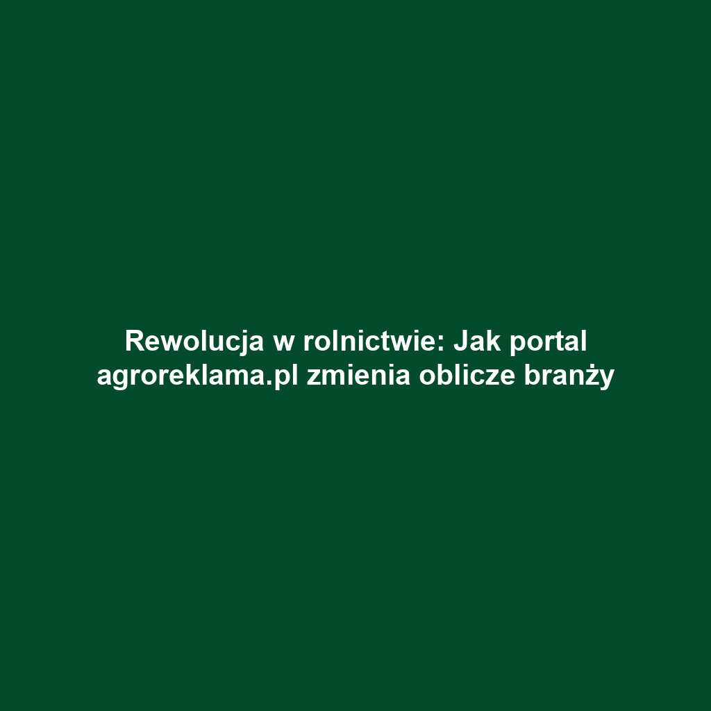 Rewolucja w rolnictwie: Jak portal agroreklama.pl zmienia oblicze branży