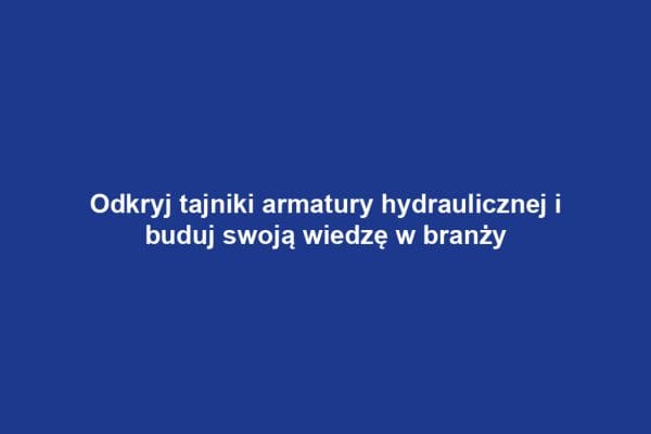Odkryj tajniki armatury hydraulicznej i buduj swoją wiedzę w branży