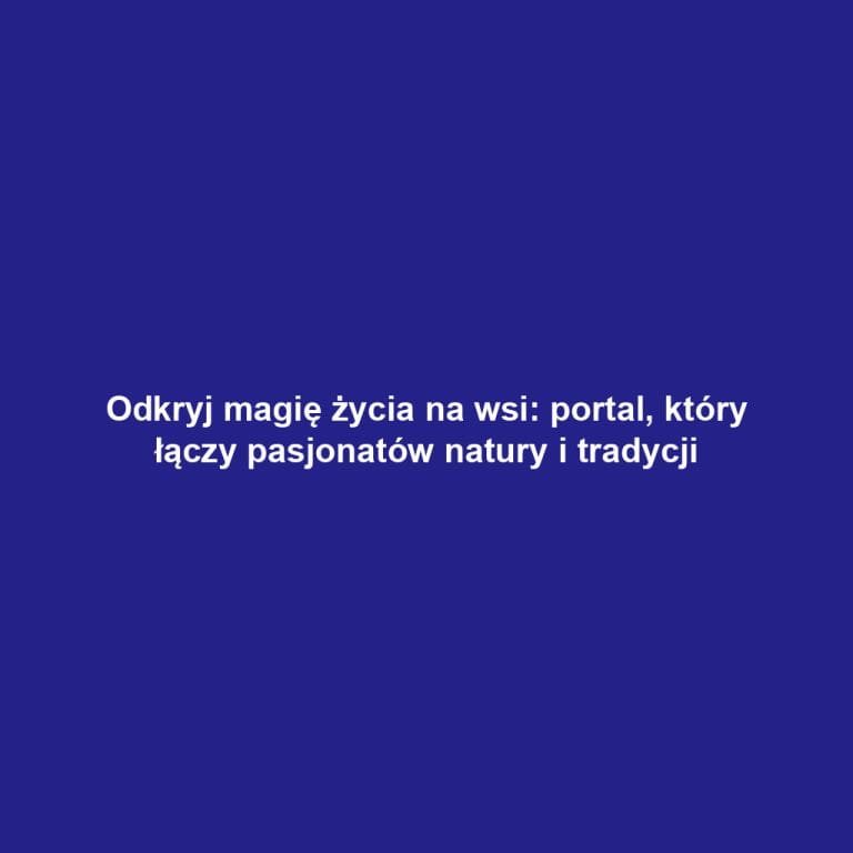 Odkryj magię życia na wsi: portal, który łączy pasjonatów natury i tradycji
