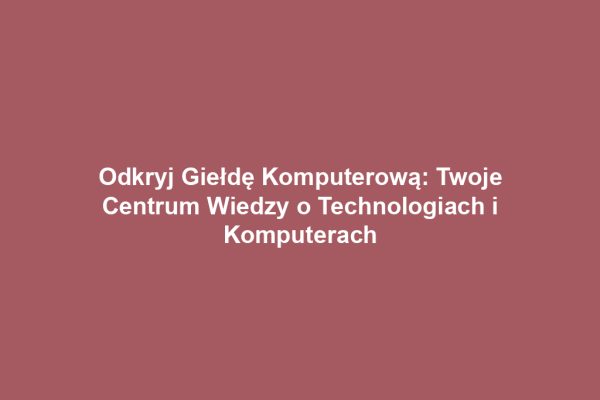Odkryj Giełdę Komputerową: Twoje Centrum Wiedzy o Technologiach i Komputerach