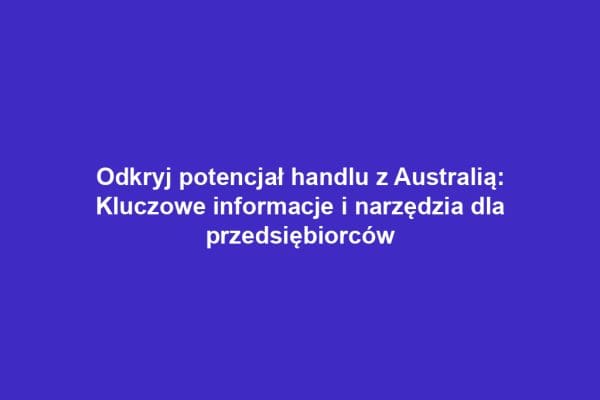 Odkryj potencjał handlu z Australią: Kluczowe informacje i narzędzia dla przedsiębiorców