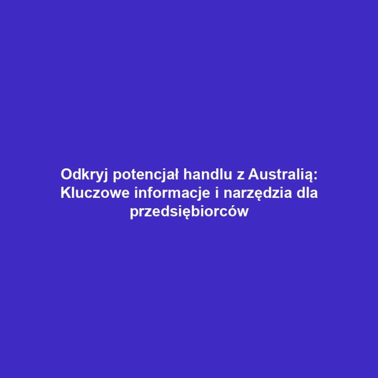 Odkryj potencjał handlu z Australią: Kluczowe informacje i narzędzia dla przedsiębiorców