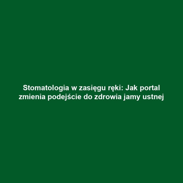 Stomatologia w zasięgu ręki: Jak portal zmienia podejście do zdrowia jamy ustnej