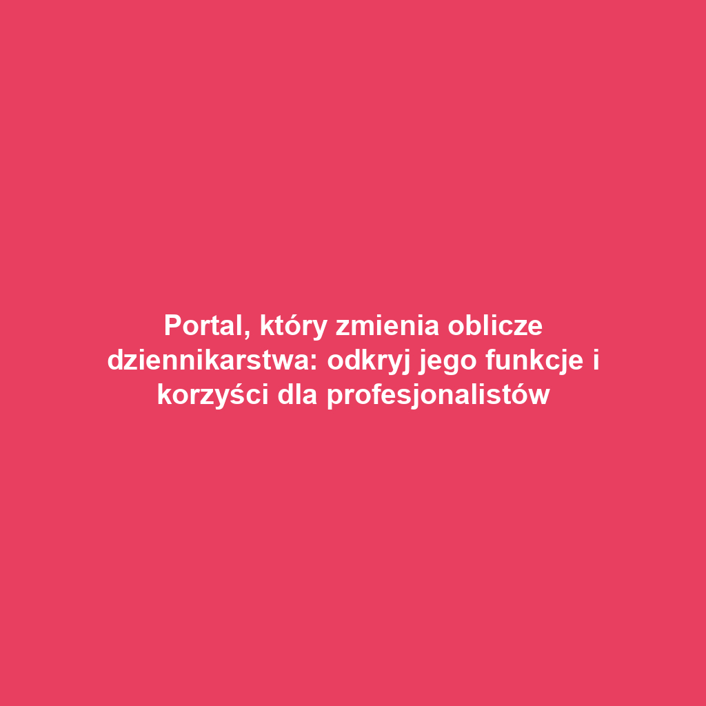 Portal, który zmienia oblicze dziennikarstwa: odkryj jego funkcje i korzyści dla profesjonalistów