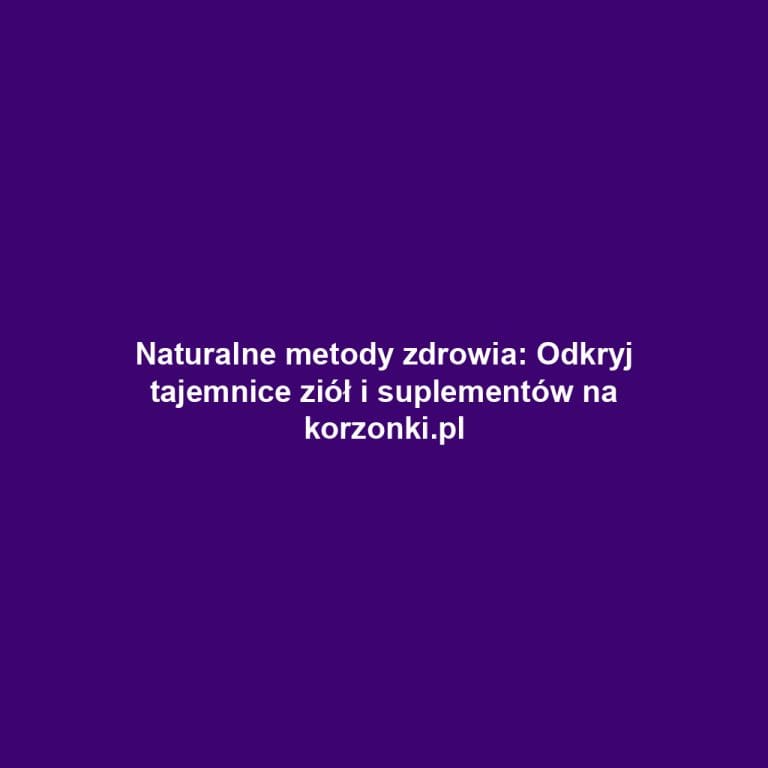 Naturalne metody zdrowia: Odkryj tajemnice ziół i suplementów na korzonki.pl