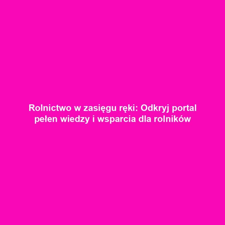 Rolnictwo w zasięgu ręki: Odkryj portal pełen wiedzy i wsparcia dla rolników