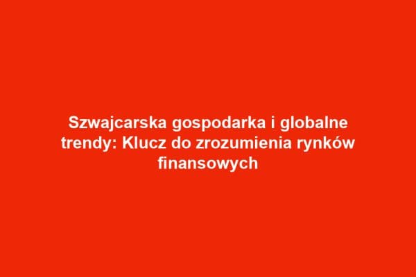 Szwajcarska gospodarka i globalne trendy: Klucz do zrozumienia rynków finansowych