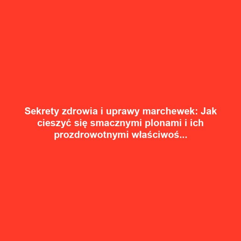 Sekrety zdrowia i uprawy marchewek: Jak cieszyć się smacznymi plonami i ich prozdrowotnymi właściwościami
