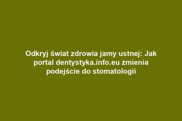 Odkryj świat zdrowia jamy ustnej: Jak portal dentystyka.info.eu zmienia podejście do stomatologii