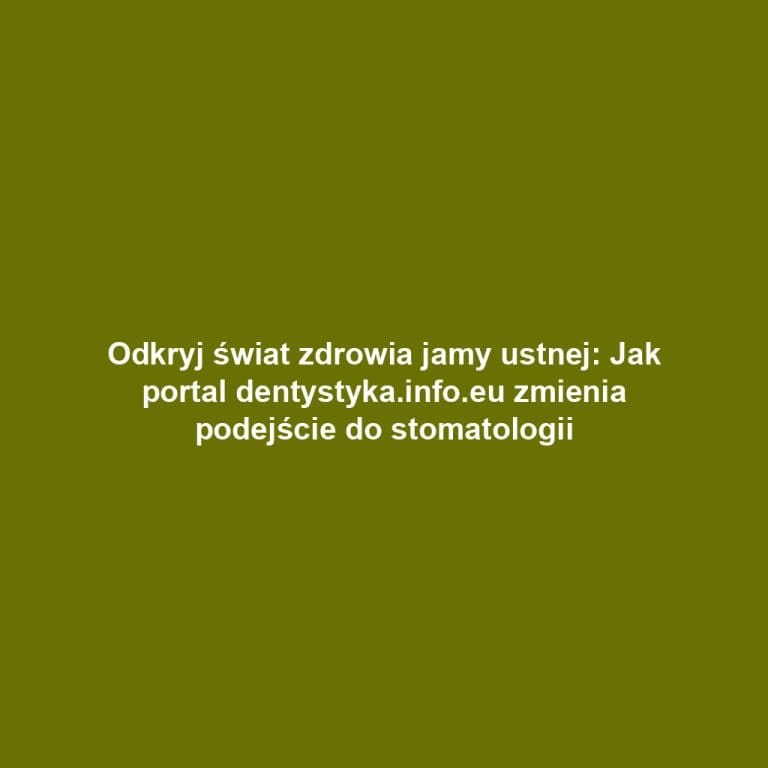 Odkryj świat zdrowia jamy ustnej: Jak portal dentystyka.info.eu zmienia podejście do stomatologii