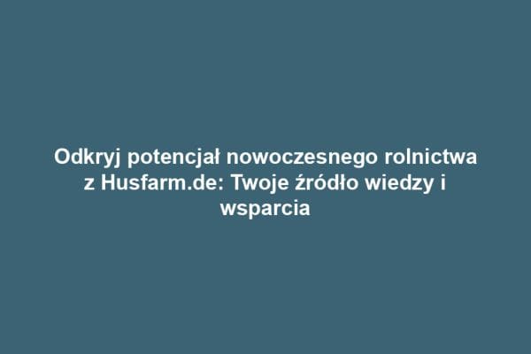 Odkryj potencjał nowoczesnego rolnictwa z Husfarm.de: Twoje źródło wiedzy i wsparcia