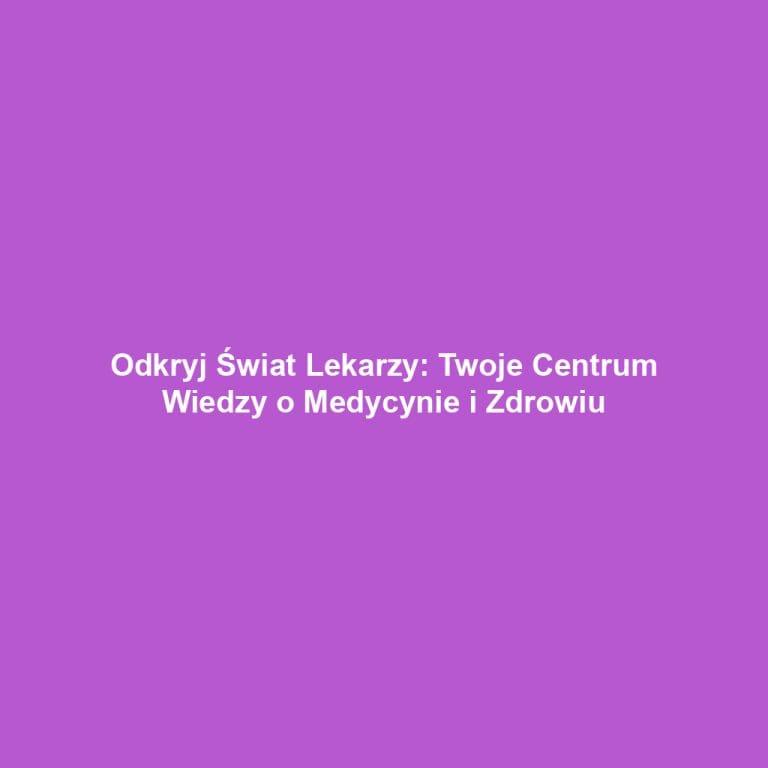 Odkryj Świat Lekarzy: Twoje Centrum Wiedzy o Medycynie i Zdrowiu