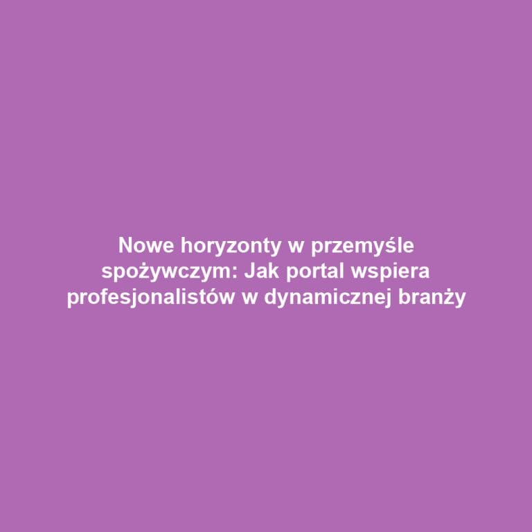 Nowe horyzonty w przemyśle spożywczym: Jak portal wspiera profesjonalistów w dynamicznej branży