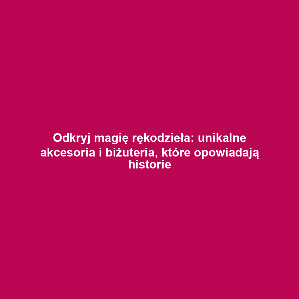 Odkryj magię rękodzieła: unikalne akcesoria i biżuteria, które opowiadają historie