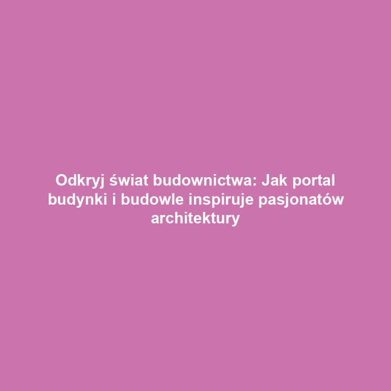 Odkryj świat budownictwa: Jak portal budynki i budowle inspiruje pasjonatów architektury