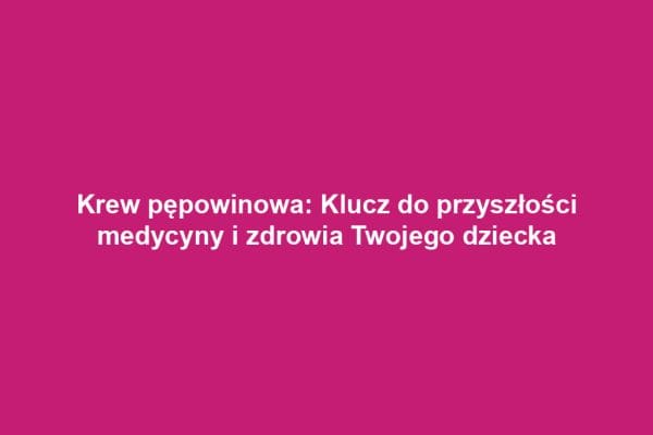 Krew pępowinowa: Klucz do przyszłości medycyny i zdrowia Twojego dziecka Krew pępowinowa: Klucz do przyszłości medycyny i zdrowia Twojego dziecka