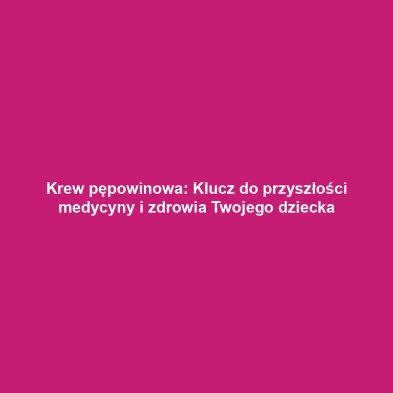 Krew pępowinowa: Klucz do przyszłości medycyny i zdrowia Twojego dziecka