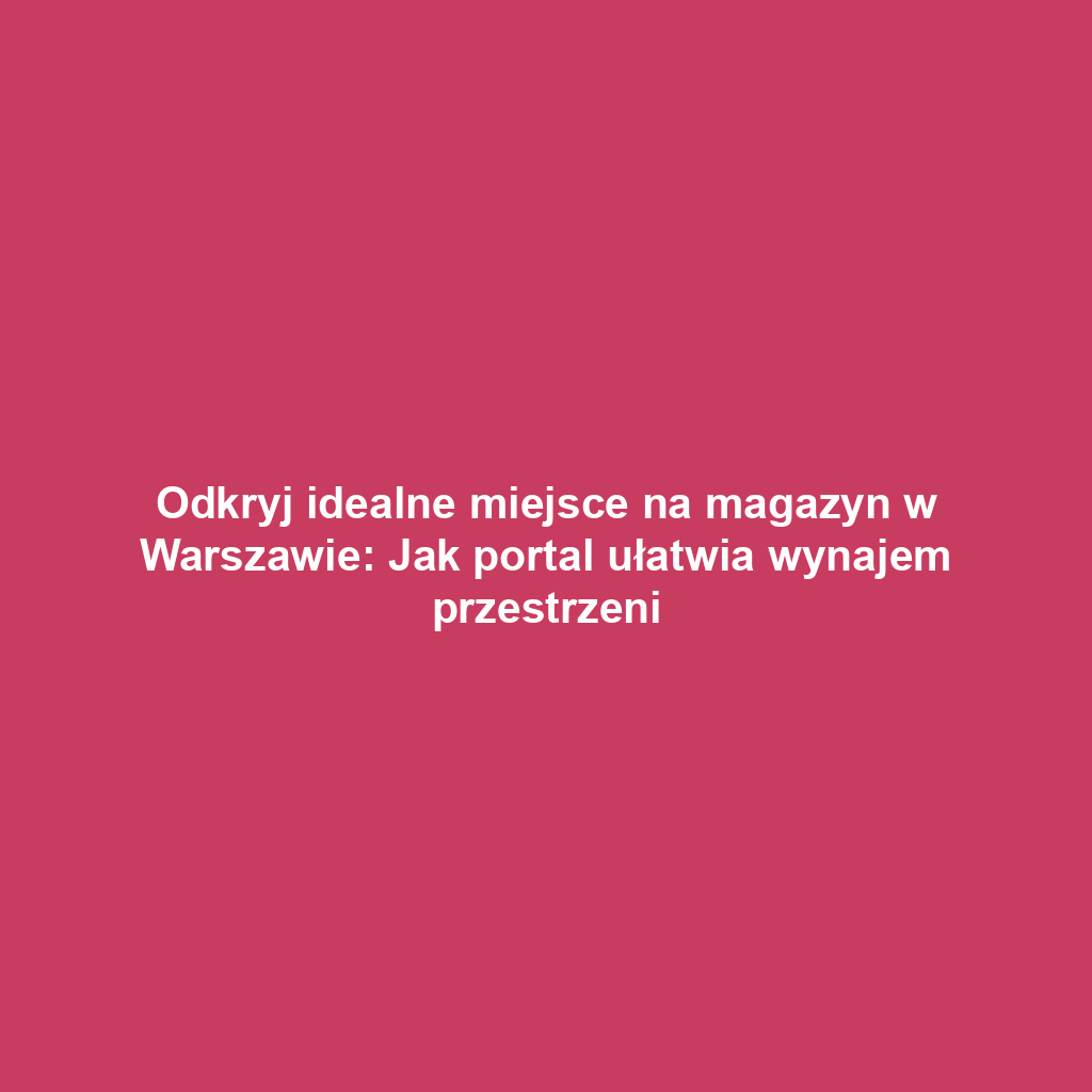 Odkryj idealne miejsce na magazyn w Warszawie: Jak portal ułatwia wynajem przestrzeni