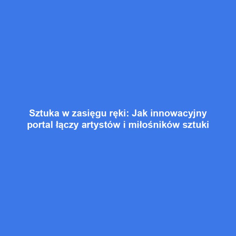 Sztuka w zasięgu ręki: Jak innowacyjny portal łączy artystów i miłośników sztuki