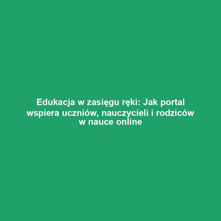Edukacja w zasięgu ręki: Jak portal wspiera uczniów, nauczycieli i rodziców w nauce online