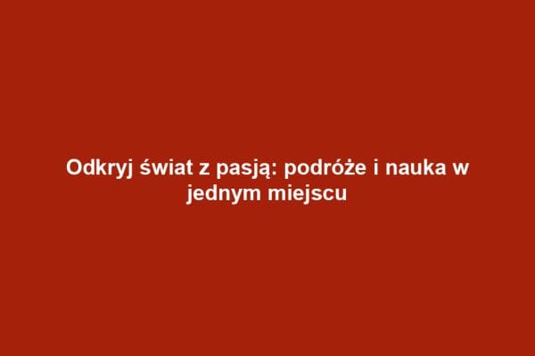Odkryj świat z pasją: podróże i nauka w jednym miejscu Odkryj świat z pasją: podróże i nauka w jednym miejscu