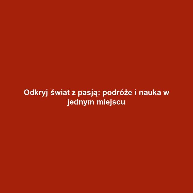 Odkryj świat z pasją: podróże i nauka w jednym miejscu