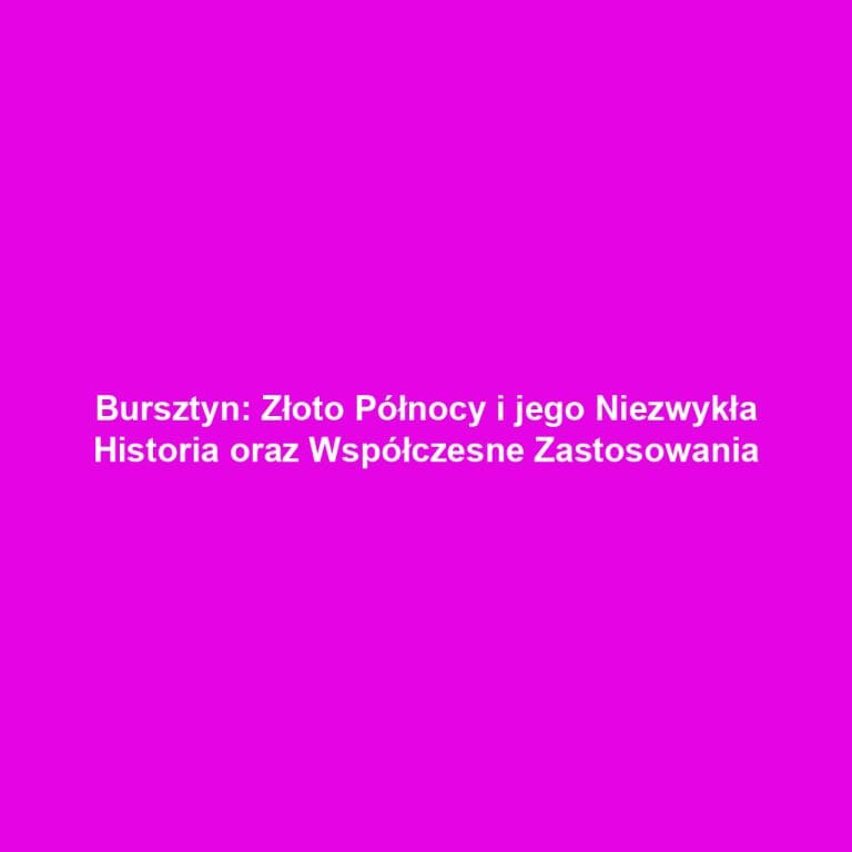 Bursztyn: Złoto Północy i jego Niezwykła Historia oraz Współczesne Zastosowania