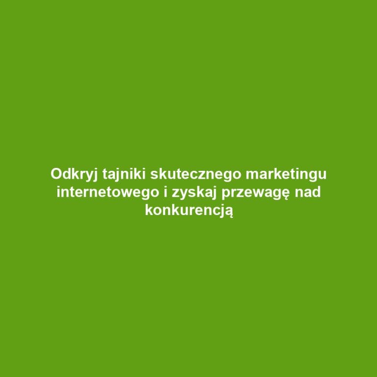 Odkryj tajniki skutecznego marketingu internetowego i zyskaj przewagę nad konkurencją