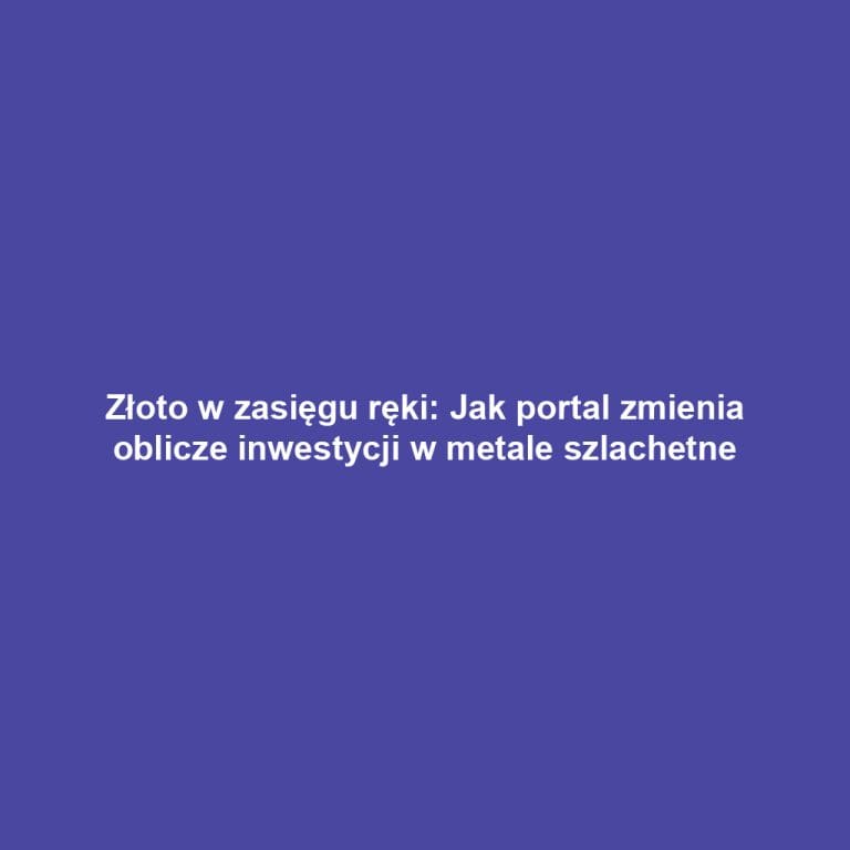 Złoto w zasięgu ręki: Jak portal zmienia oblicze inwestycji w metale szlachetne
