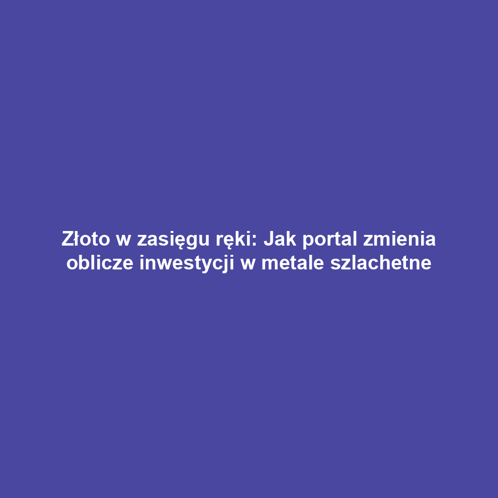 Złoto w zasięgu ręki: Jak portal zmienia oblicze inwestycji w metale szlachetne