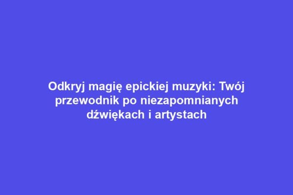 Odkryj magię epickiej muzyki: Twój przewodnik po niezapomnianych dźwiękach i artystach
