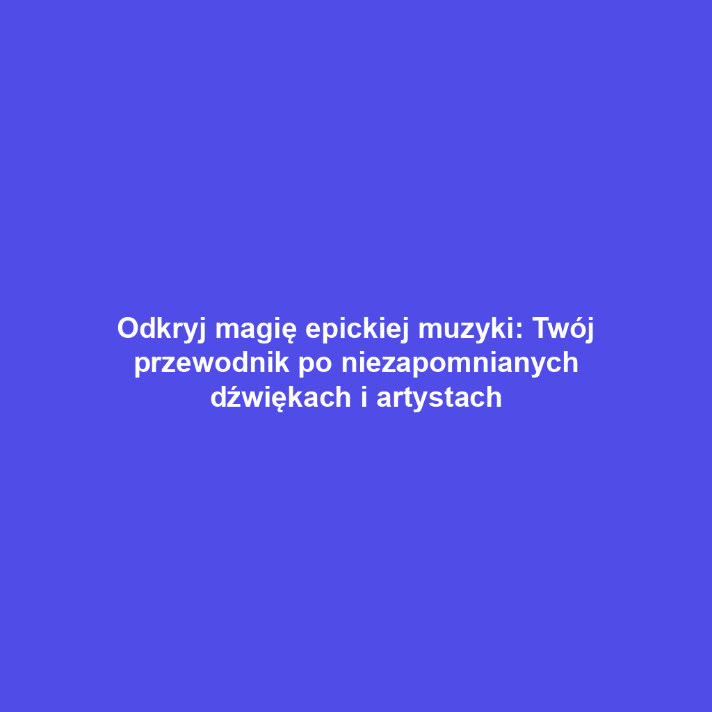 Odkryj magię epickiej muzyki: Twój przewodnik po niezapomnianych dźwiękach i artystach