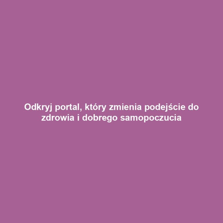Odkryj portal, który zmienia podejście do zdrowia i dobrego samopoczucia